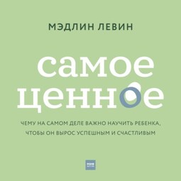 Самое ценное. Чему на самом деле важно научить ребенка, чтобы он вырос успешным и счастливым