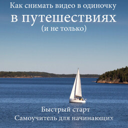 Как снимать видео в одиночку в путешествиях и не только. Быстрый старт. Самоучитель для начинающих