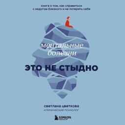 Ментальные болезни – это не стыдно. Книга о том, как справиться с недугом близкого и не потерять себя