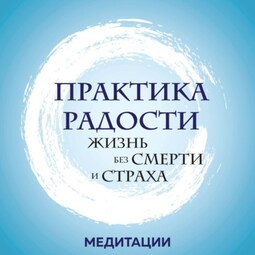 Медитации к книге «Практика радости. Жизнь без смерти и страха»