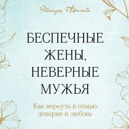 Беспечные жены, неверные мужья. Как вернуть в семью доверие и любовь