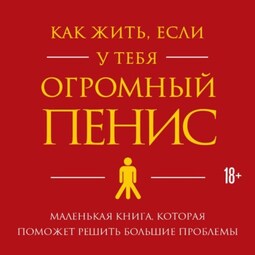 Как жить, если у тебя огромный пенис. Маленькая книга, которая поможет решить большие проблемы