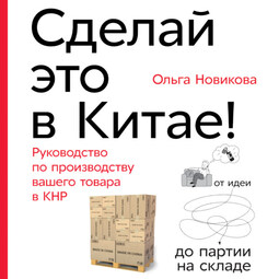Сделай это в Китае! Руководство по производству вашего товара в КНР: от идеи до партии на складе