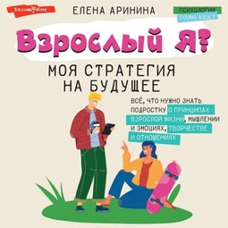 Взрослый Я? Моя стратегия на будущее. Всё, что нужно знать подростку о принципах взрослой жизни, мышлении и эмоциях, творчестве и отношениях