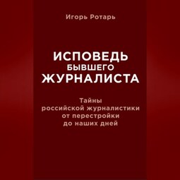 Исповедь бывшего журналиста. Тайны российской журналистики от перестройки до наших дней