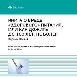 Ключевые идеи книги: Книга о вреде «здорового питания», или Как жить до 100 лет, не болея. Хироми Шинья