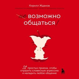 Возможно общаться! 52 простых приема, чтобы отразить словесную агрессию и наладить любое общение