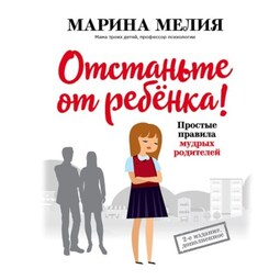 Отстаньте от ребёнка! Простые правила мудрых родителей