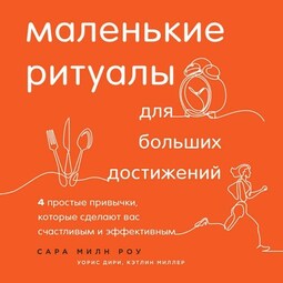 Маленькие ритуалы для больших достижений. 4 простые привычки, которые сделают вас счастливым и эффективным