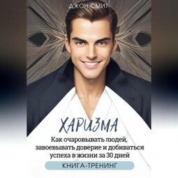 Харизма. Как очаровывать людей, завоевывать доверие и добиваться успеха в жизни за 30 дней