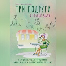 Три подруги и полный замуж. А кто сказал, что для счастья нужно выходить замуж и проходить женские тренинги?
