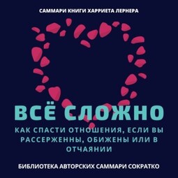 Саммари книги Харриет Лернер «Все сложно. Как спасти отношения, если вы рассержены, обижены или в отчаянии»