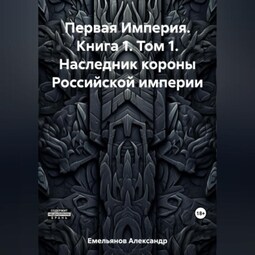 Первая Империя. Книга 1. Том 1. Наследник короны Российской империи