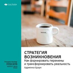 Ключевые идеи книги: Стратегия возникновения: как формировать перемены и трансформировать реальность. Адриенна Браун