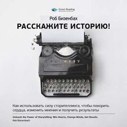 Ключевые идеи книги: Расскажите историю! Как использовать силу сторителлинга, чтобы покорить сердца, изменить мнения и получить результаты. Роб Бизенбах