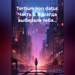 Tertium non datur. Часть 1. Я всегда выбирала тебя…