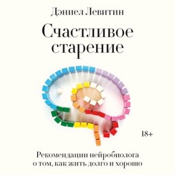 Счастливое старение. Рекомендации нейробиолога о том, как жить долго и хорошо