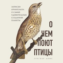 О чем поют птицы. Записки орнитолога о самых удивительных созданиях планеты