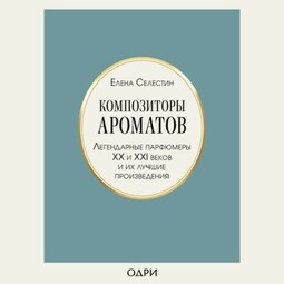 Композиторы ароматов. Легендарные парфюмеры ХХ и XXI веков и их лучшие произведения