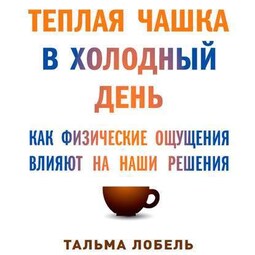 Теплая чашка в холодный день. Как физические ощущения влияют на наши решения