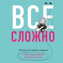 Все сложно. Почему мы терпим неудачи и какие уроки можем из этого извлечь