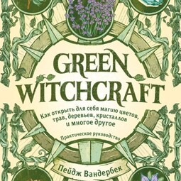 Green Witchcraft. Как открыть для себя магию цветов, трав, деревьев, кристаллов и многое другое