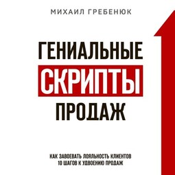 Гениальные скрипты продаж. Как завоевать лояльность клиентов. 10 шагов к удвоению продаж