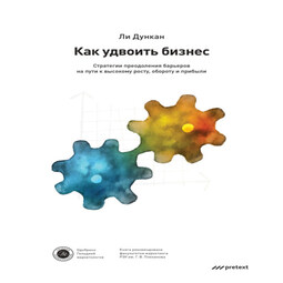 Как удвоить бизнес. Стратегии преодоления барьеров на пути к высокому росту, обороту и прибыли