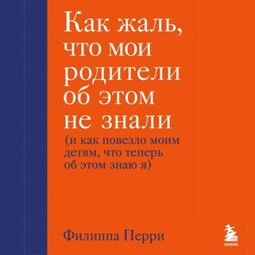 Как жаль, что мои родители об этом не знали (и как повезло моим детям, что теперь об этом знаю я)