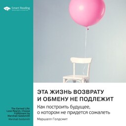Эта жизнь возврату и обмену не подлежит. Как построить будущее, о котором не придется сожалеть. Маршалл Голдсмит. Саммари