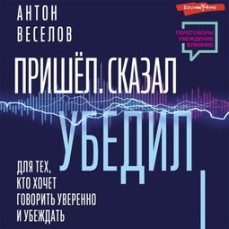 Пришел. Сказал. Убедил. Для тех, кто хочет говорить уверенно и убеждать