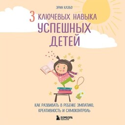 3 ключевых навыка успешных детей. Как развивать в ребенке эмпатию, креативность и самоконтроль