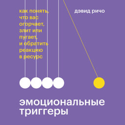 Эмоциональные триггеры. Как понять, что вас огорчает, злит или пугает, и обратить реакцию в ресурс