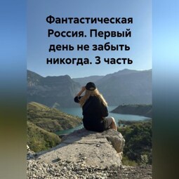 Фантастическая Россия. Первый день не забыть никогда. 3 часть