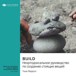 Build. Неортодоксальное руководство по созданию стоящих вещей. Тони Фаделл. Саммари