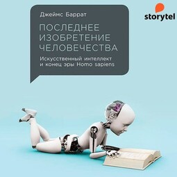 Последнее изобретение человечества: Искусственный интеллект и конец эры Homo sapiens