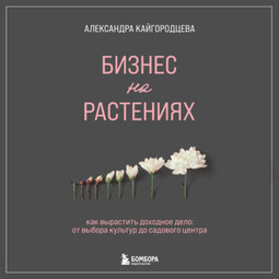 Бизнес на растениях. Как вырастить доходное дело: от выбора культур до садового центра