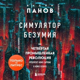 Симулятор безумия. Как Четвертая промышленная революция превратит Homo Sapiens в Homo Servus?