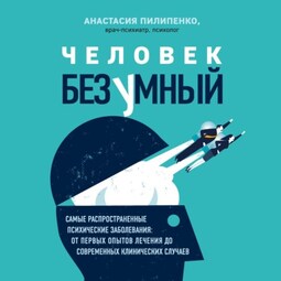 Человек безумный. Самые распространенные психические заболевания: от первых опытов лечения до современных клинических случаев