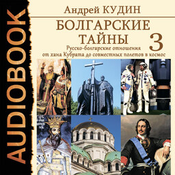 Болгарские тайны. Книга 3. Русско-болгарские отношения от хана Кубрата до совместных полетов в космос