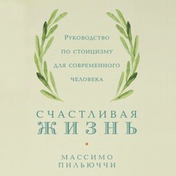 Счастливая жизнь. Руководство по стоицизму для современного человека. 53 кратких урока ныне живущим