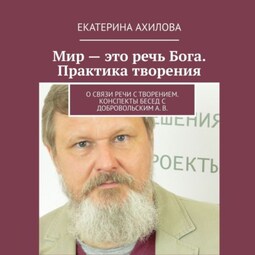 Мир – это речь Бога. Практика творения. О связи речи с творением. Конспекты бесед с Добровольским А. В.