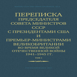 Переписка Председателя Совета Министров СССР с Президентами США и Премьер-Министрами Великобритании во время Великой Отечественной войны 1941–1945 гг. Том 1