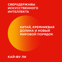 Сверхдержавы искусственного интеллекта. Китай, Кремниевая долина и новый мировой порядок