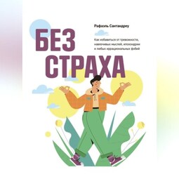 Без страха. Как избавиться от тревожности, навязчивых мыслей, ипохондрии и любых иррациональных фобий