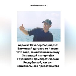 Адвокат Кахабер Родинадзе: Батумский договор от 4 июня 1918 года, заключенный между Османской империей и Грузинской Демократической Республикой, как акт национального предательства