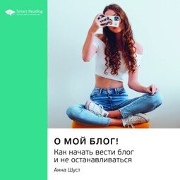Ключевые идеи книги: О мой блог! Как начать вести блог и не останавливаться. Анна Шуст
