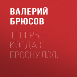 Теперь, – когда я проснулся…