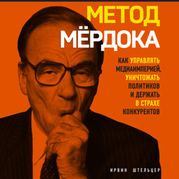 Метод Мёрдока. Как управлять медиаимперией, уничтожать политиков и держать в страхе конкурентов