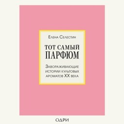 Тот самый парфюм. Завораживающие истории культовых ароматов ХХ века